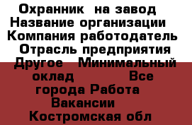 Охранник. на завод › Название организации ­ Компания-работодатель › Отрасль предприятия ­ Другое › Минимальный оклад ­ 8 500 - Все города Работа » Вакансии   . Костромская обл.